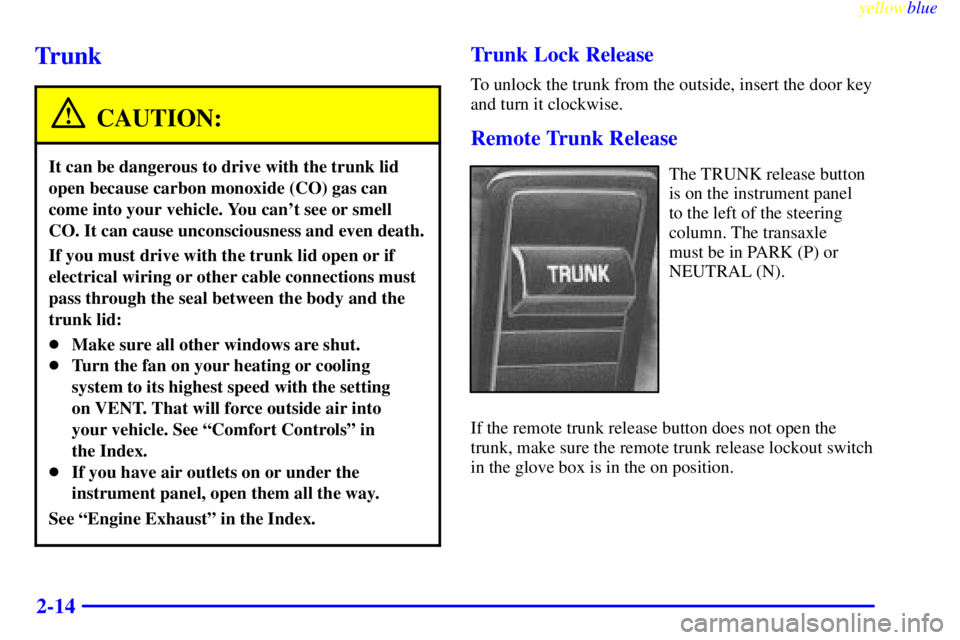 BUICK LESABRE 1999  Owners Manual yellowblue     
2-14
Trunk
CAUTION:
It can be dangerous to drive with the trunk lid
open because carbon monoxide (CO) gas can
come into your vehicle. You cant see or smell
CO. It can cause unconsciou