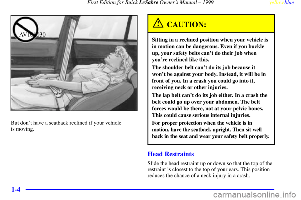 BUICK LESABRE 1999  Owners Manual First Edition for Buick LeSabre Owners Manual ± 1999
yellowblue     
1-4
AV101030
But dont have a seatback reclined if your vehicle 
is moving.
CAUTION:
Sitting in a reclined position when your veh