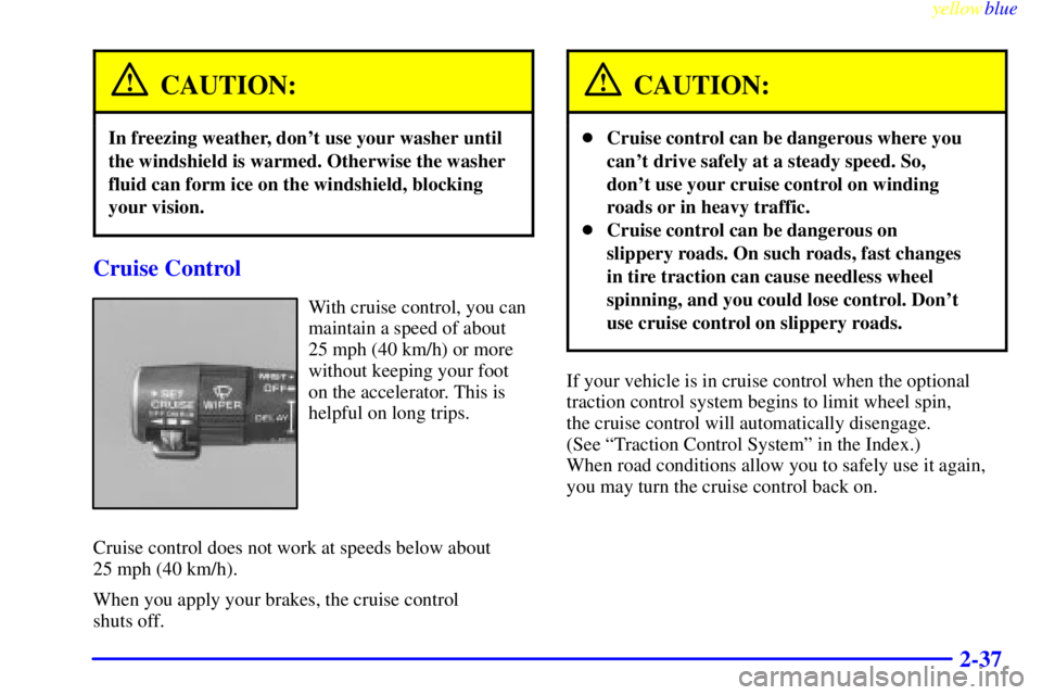 BUICK LESABRE 1999 Owners Manual yellowblue     
2-37
CAUTION:
In freezing weather, dont use your washer until
the windshield is warmed. Otherwise the washer
fluid can form ice on the windshield, blocking
your vision.
Cruise Control