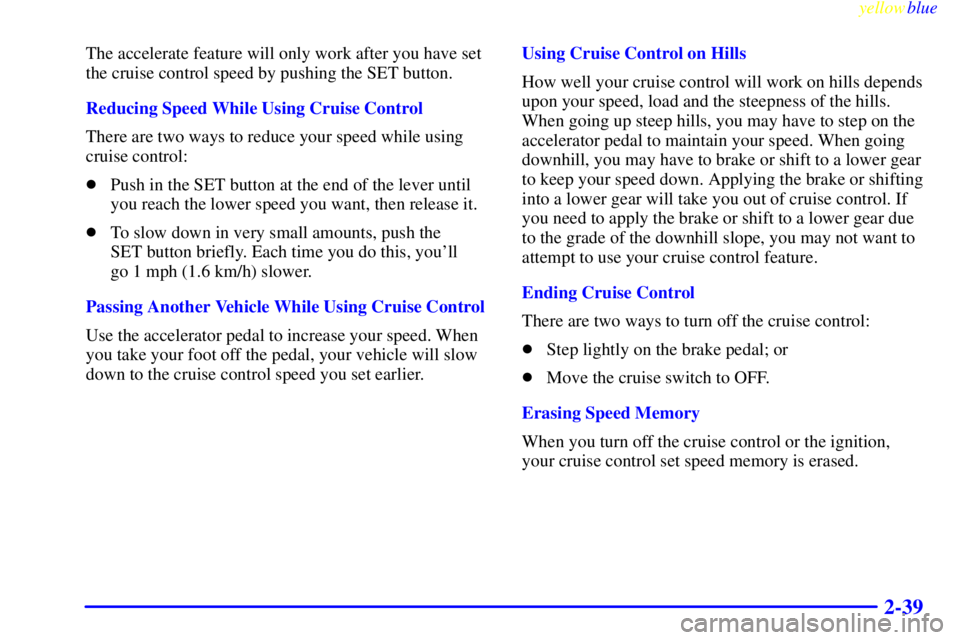 BUICK LESABRE 1999 Owners Manual yellowblue     
2-39
The accelerate feature will only work after you have set
the cruise control speed by pushing the SET button.
Reducing Speed While Using Cruise Control
There are two ways to reduce