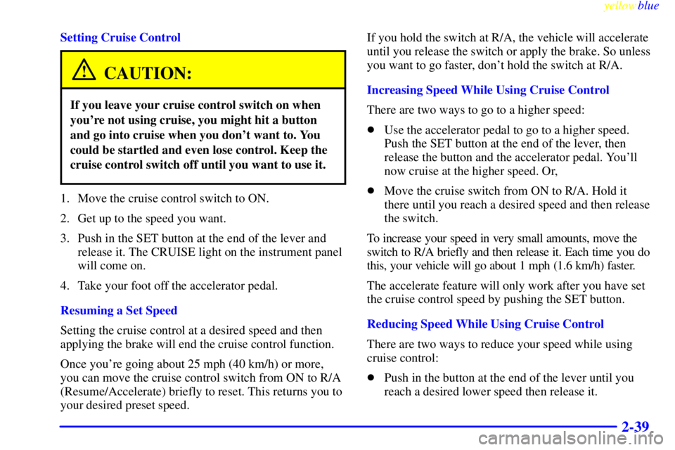 BUICK CENTURY 1998  Owners Manual yellowblue     
2-39
Setting Cruise Control
CAUTION:
If you leave your cruise control switch on when
youre not using cruise, you might hit a button
and go into cruise when you dont want to. You
coul