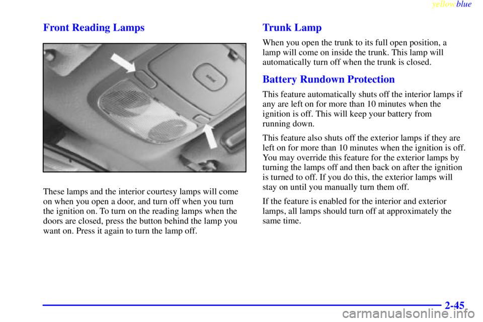 BUICK RIVIERA 1999  Owners Manual yellowblue     
2-45 Front Reading Lamps
These lamps and the interior courtesy lamps will come
on when you open a door, and turn off when you turn
the ignition on. To turn on the reading lamps when th