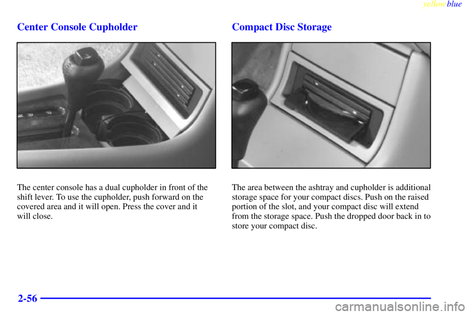 BUICK RIVIERA 1999  Owners Manual yellowblue     
2-56 Center Console Cupholder
The center console has a dual cupholder in front of the
shift lever. To use the cupholder, push forward on the
covered area and it will open. Press the co