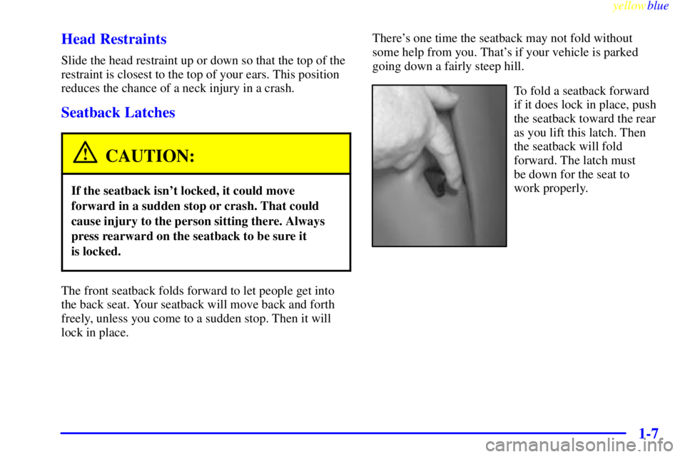 BUICK RIVIERA 1999 User Guide yellowblue     
1-7 Head Restraints
Slide the head restraint up or down so that the top of the
restraint is closest to the top of your ears. This position
reduces the chance of a neck injury in a cras