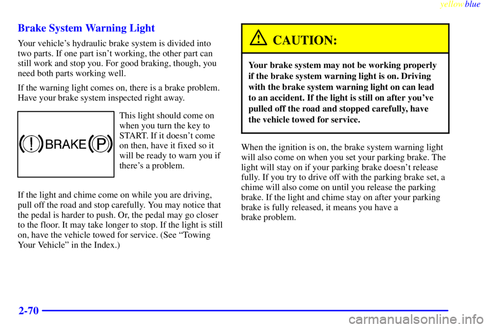BUICK CENTURY 1998  Owners Manual yellowblue     
2-70 Brake System Warning Light
Your vehicles hydraulic brake system is divided into
two parts. If one part isnt working, the other part can
still work and stop you. For good braking