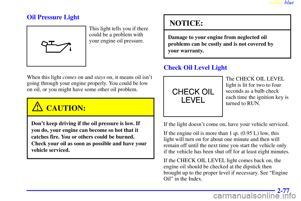 BUICK CENTURY 1998  Owners Manual yellowblue     
2-77 Oil Pressure Light
This light tells you if there
could be a problem with
your engine oil pressure.
When this light comes on and stays on, it means oil isnt
going through your eng