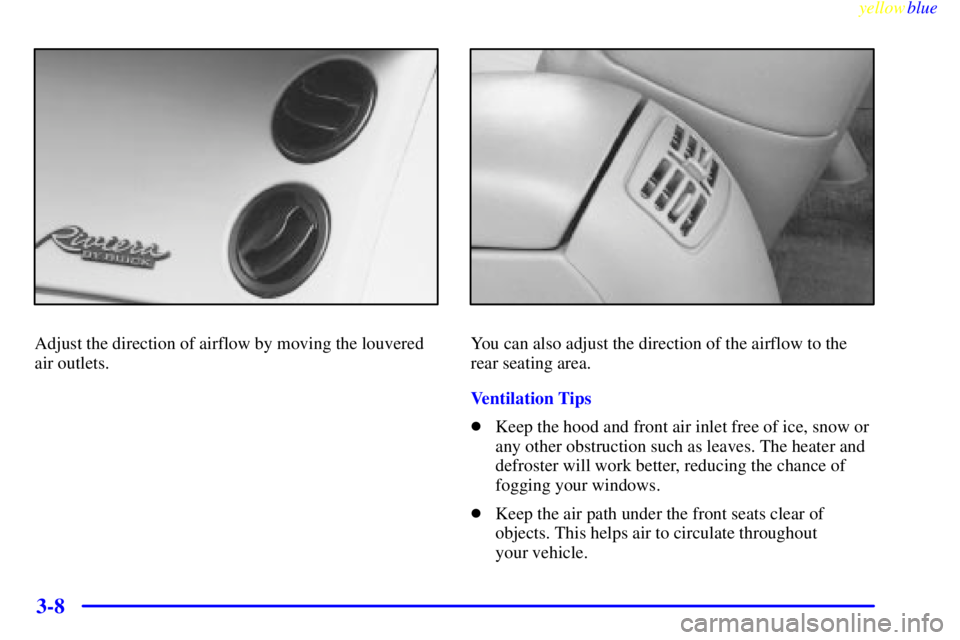 BUICK RIVIERA 1999  Owners Manual yellowblue     
3-8
Adjust the direction of airflow by moving the louvered
air outlets.You can also adjust the direction of the airflow to the
rear seating area.
Ventilation Tips
Keep the hood and fr