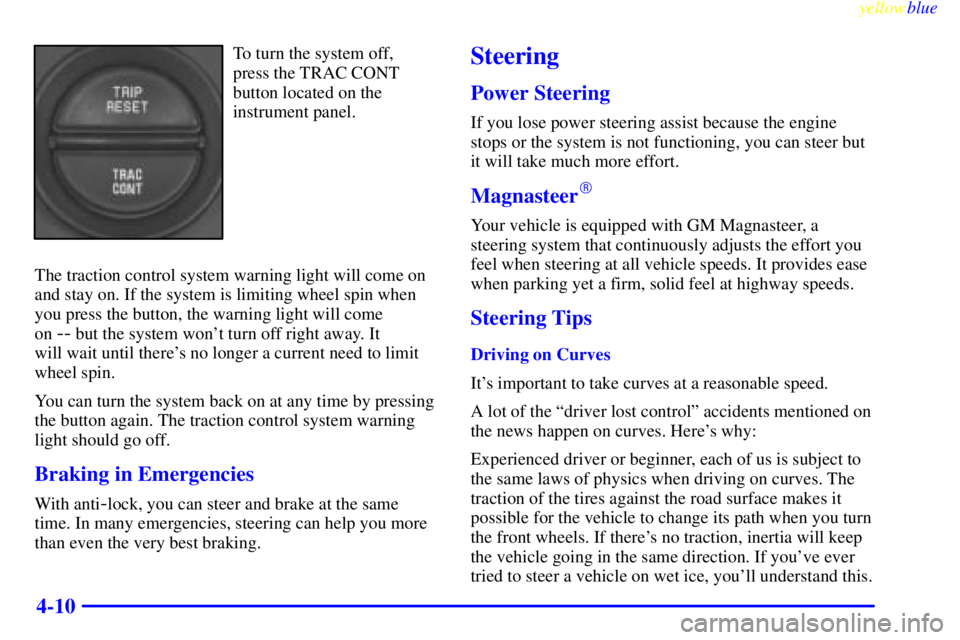 BUICK CENTURY 1998  Owners Manual yellowblue     
4-10
To turn the system off, 
press the TRAC CONT
button located on the
instrument panel.
The traction control system warning light will come on
and stay on. If the system is limiting 