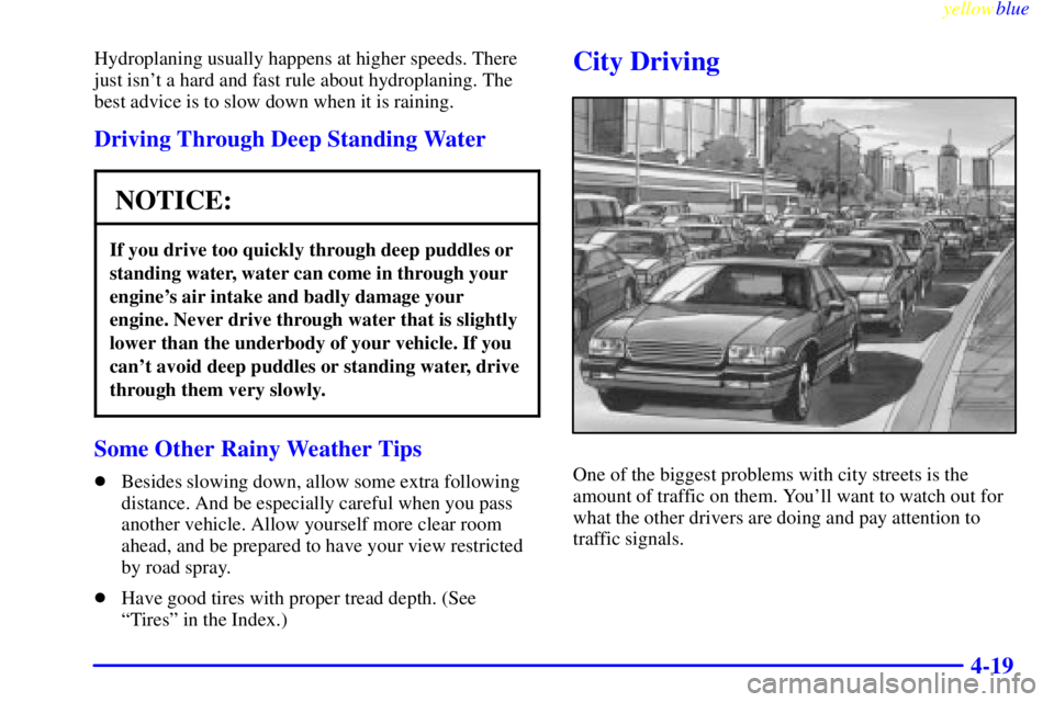 BUICK CENTURY 1998 Service Manual yellowblue     
4-19
Hydroplaning usually happens at higher speeds. There
just isnt a hard and fast rule about hydroplaning. The
best advice is to slow down when it is raining.
Driving Through Deep S