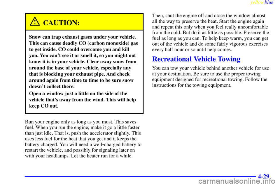 BUICK CENTURY 1998  Owners Manual yellowblue     
4-29
CAUTION:
Snow can trap exhaust gases under your vehicle.
This can cause deadly CO (carbon monoxide) gas
to get inside. CO could overcome you and kill
you. You cant see it or smel