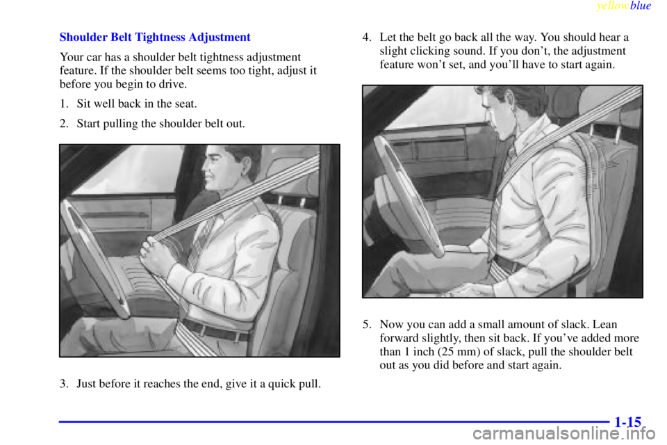 BUICK RIVIERA 1999 Owners Guide yellowblue
1-15
Shoulder Belt Tightness Adjustment
Your car has a shoulder belt tightness adjustment
feature. If the shoulder belt seems too tight, adjust it
before you begin to drive.
1. Sit wel BUICK RIVIERA 1999 Owners Guide yellowblue
1-15
Shoulder Belt Tightness Adjustment
Your car has a shoulder belt tightness adjustment
feature. If the shoulder belt seems too tight, adjust it
before you begin to drive.
1. Sit wel