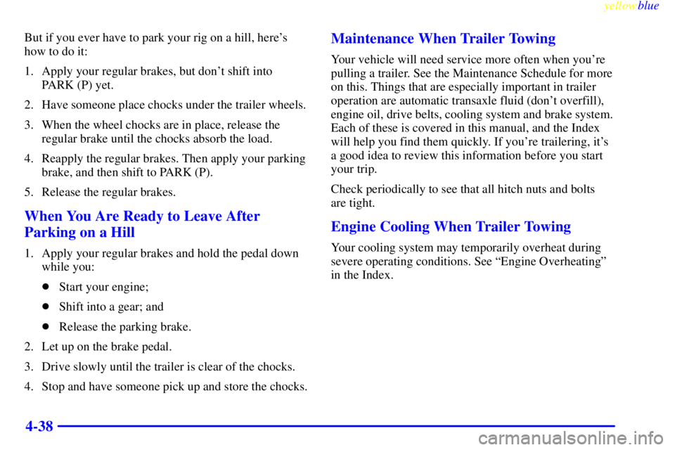 BUICK CENTURY 1998  Owners Manual yellowblue     
4-38
But if you ever have to park your rig on a hill, heres
how to do it:
1. Apply your regular brakes, but dont shift into 
PARK (P) yet.
2. Have someone place chocks under the trai