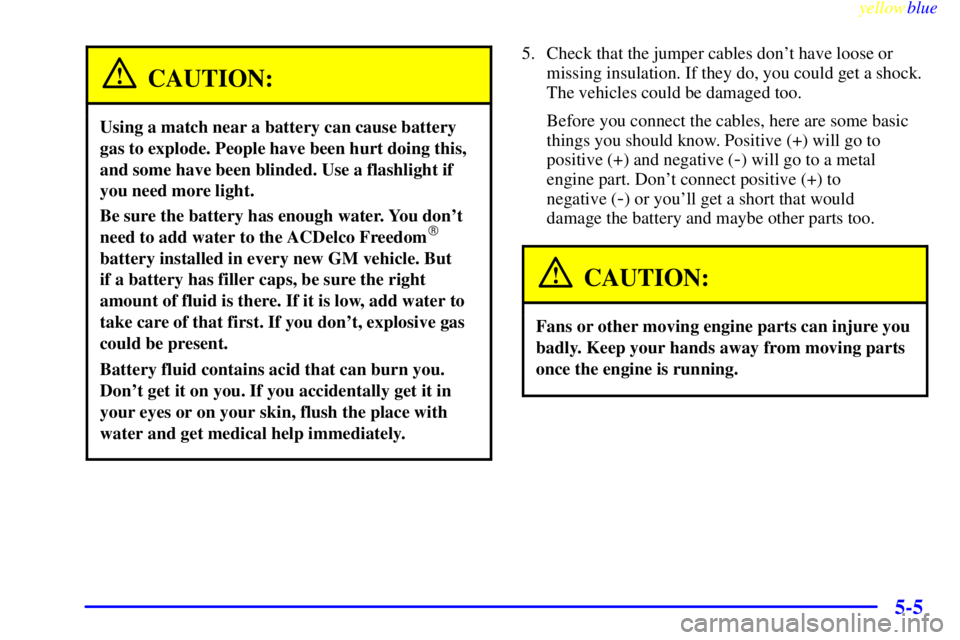 BUICK RIVIERA 1999  Owners Manual yellowblue     
5-5
CAUTION:
Using a match near a battery can cause battery
gas to explode. People have been hurt doing this,
and some have been blinded. Use a flashlight if
you need more light.
Be su