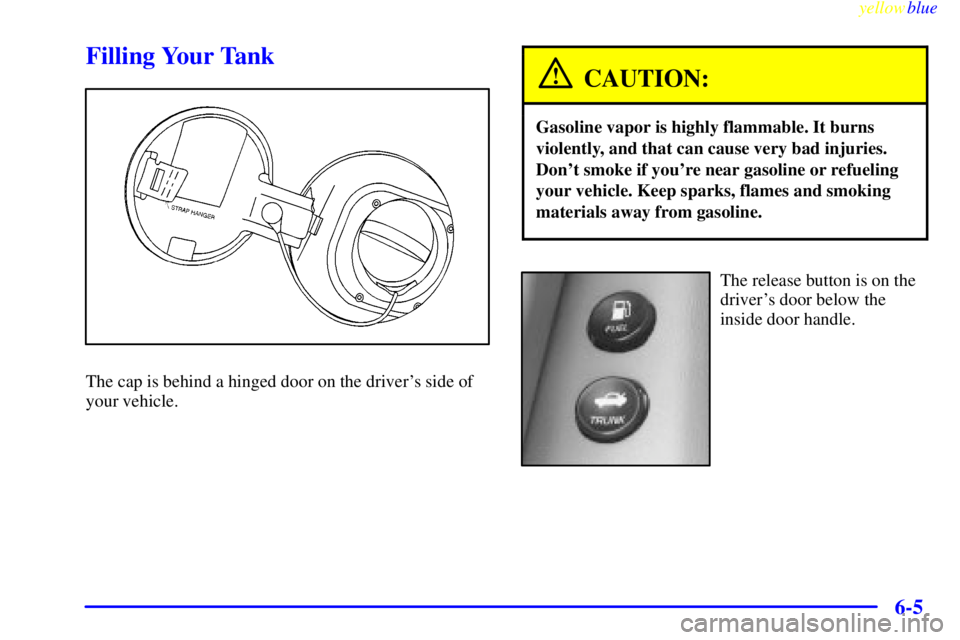 BUICK CENTURY 1998  Owners Manual yellowblue     
6-5
Filling Your Tank
The cap is behind a hinged door on the drivers side of
your vehicle.
CAUTION:
Gasoline vapor is highly flammable. It burns
violently, and that can cause very bad