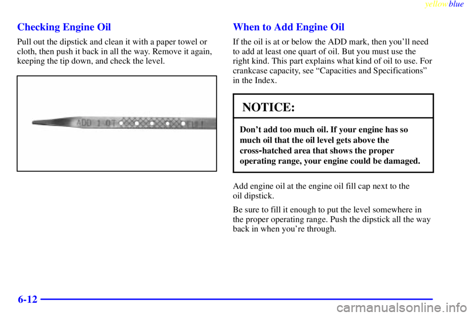 BUICK CENTURY 1998  Owners Manual yellowblue     
6-12 Checking Engine Oil
Pull out the dipstick and clean it with a paper towel or
cloth, then push it back in all the way. Remove it again,
keeping the tip down, and check the level.
W