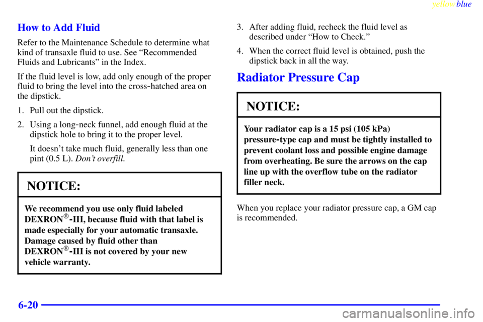 BUICK CENTURY 1998 Manual PDF yellowblue     
6-20 How to Add Fluid
Refer to the Maintenance Schedule to determine what
kind of transaxle fluid to use. See ªRecommended
Fluids and Lubricantsº in the Index.
If the fluid level is 