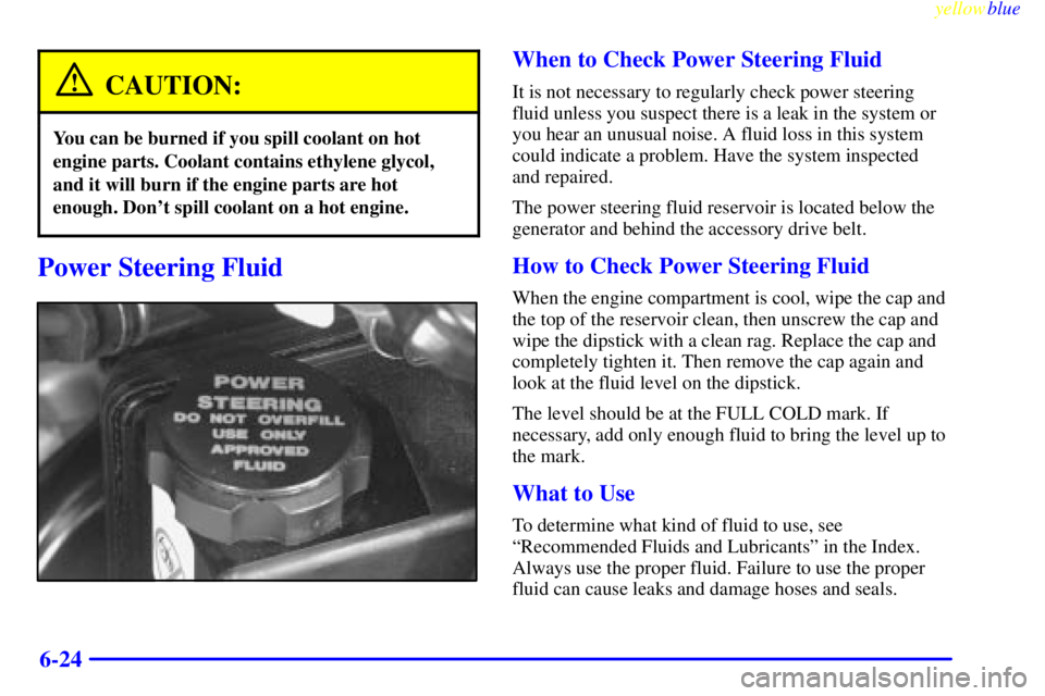 BUICK CENTURY 1998  Owners Manual yellowblue     
6-24
CAUTION:
You can be burned if you spill coolant on hot
engine parts. Coolant contains ethylene glycol,
and it will burn if the engine parts are hot
enough. Dont spill coolant on 
