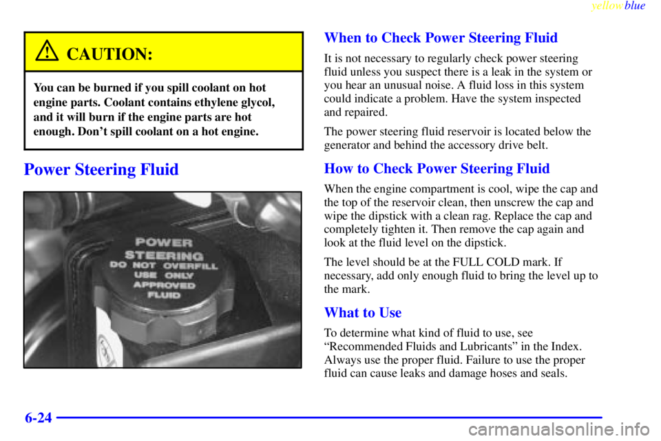 BUICK CENTURY 1998  Owners Manual yellowblue     
6-24
CAUTION:
You can be burned if you spill coolant on hot
engine parts. Coolant contains ethylene glycol,
and it will burn if the engine parts are hot
enough. Dont spill coolant on 