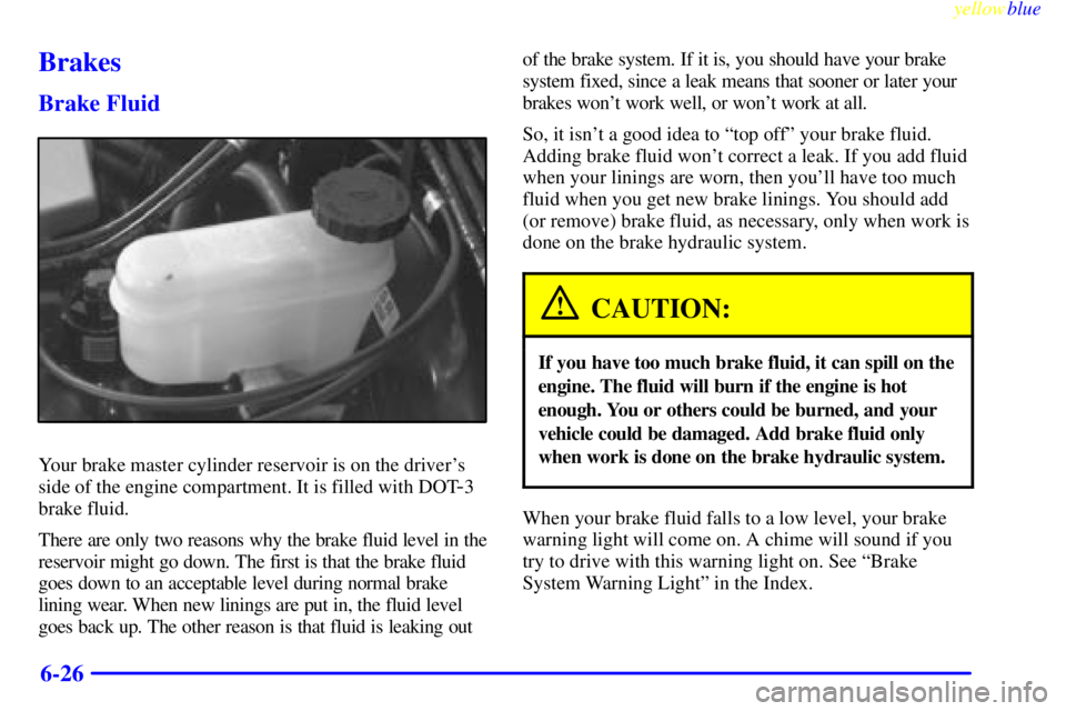 BUICK CENTURY 1998 Manual Online yellowblue
6-26
Brakes
Brake Fluid
Your brake master cylinder reservoir is on the drivers
side of the engine compartment. It is filled with DOT
-3
brake fluid.
There are only two reasons why the BUICK CENTURY 1998 Manual Online yellowblue
6-26
Brakes
Brake Fluid
Your brake master cylinder reservoir is on the drivers
side of the engine compartment. It is filled with DOT
-3
brake fluid.
There are only two reasons why the