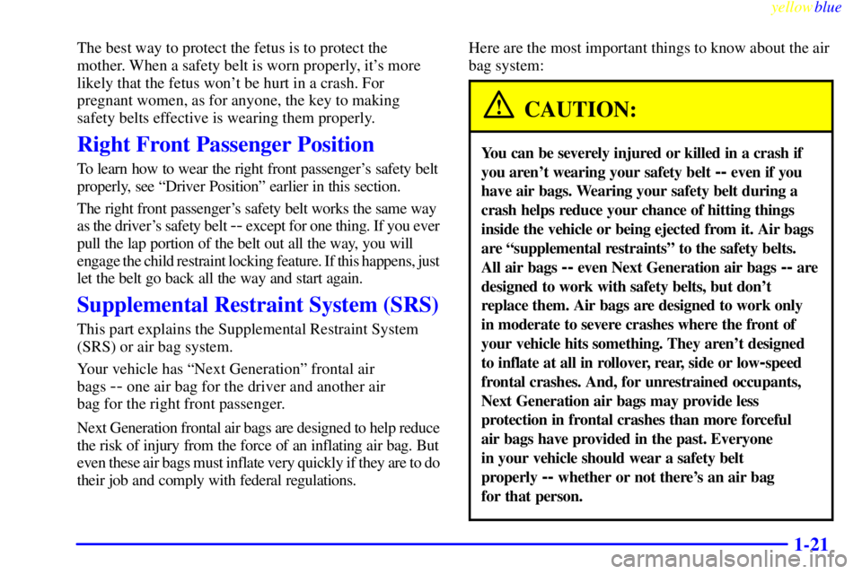 BUICK CENTURY 1998  Owners Manual yellowblue     
1-21
The best way to protect the fetus is to protect the
mother. When a safety belt is worn properly, its more
likely that the fetus wont be hurt in a crash. For
pregnant women, as f