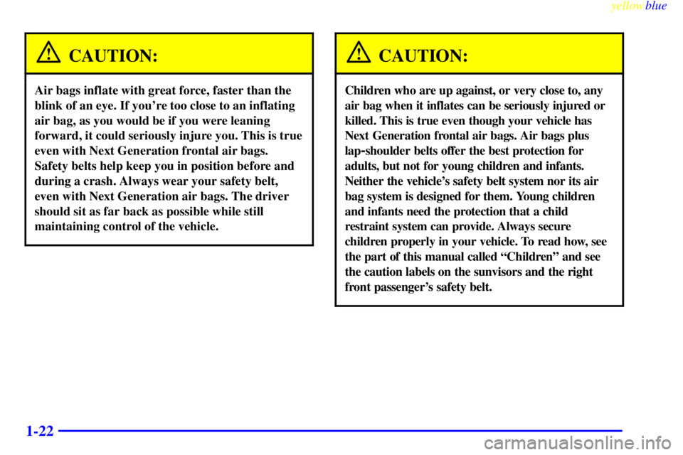 BUICK CENTURY 1998 Owners Manual yellowblue
1-22
CAUTION:
Air bags inflate with great force, faster than the
blink of an eye. If youre too close to an inflating
air bag, as you would be if you were leaning
forward, it could ser BUICK CENTURY 1998 Owners Manual yellowblue
1-22
CAUTION:
Air bags inflate with great force, faster than the
blink of an eye. If youre too close to an inflating
air bag, as you would be if you were leaning
forward, it could ser