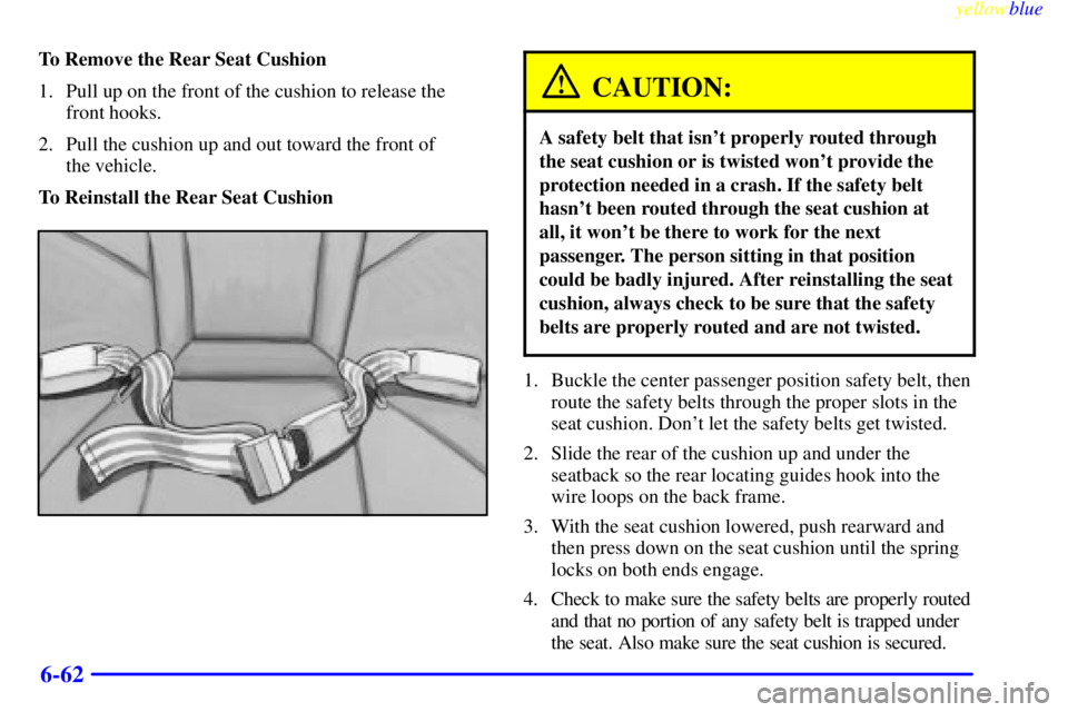 BUICK RIVIERA 1999 Owners Manual yellowblue
6-62
To Remove the Rear Seat Cushion
1. Pull up on the front of the cushion to release the
front hooks.
2. Pull the cushion up and out toward the front of
the vehicle.
To Reinstall th BUICK RIVIERA 1999 Owners Manual yellowblue
6-62
To Remove the Rear Seat Cushion
1. Pull up on the front of the cushion to release the
front hooks.
2. Pull the cushion up and out toward the front of
the vehicle.
To Reinstall th