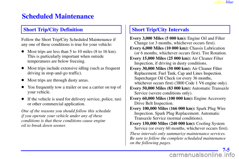 BUICK CENTURY 1998 Owners Manual Scheduled Maintenance
yellowblue     
7-5
Short Trip/City Definition
Follow the Short Trip/City Scheduled Maintenance if
any one of these conditions is true for your vehicle:
Most trips are less than