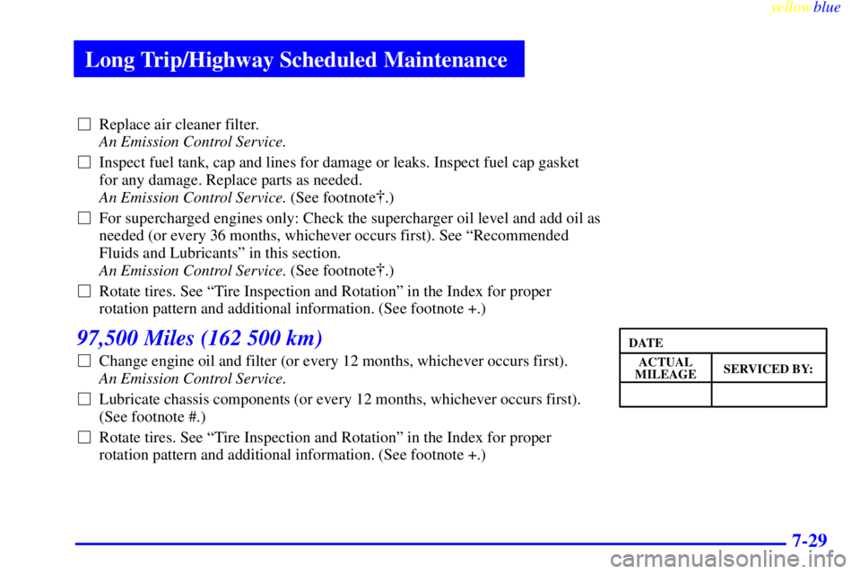 BUICK CENTURY 1998 User Guide Long Trip/Highway Scheduled Maintenance
yellowblue     
7-29
Replace air cleaner filter. 
An Emission Control Service. 
Inspect fuel tank, cap and lines for damage or leaks. Inspect fuel cap gasket
