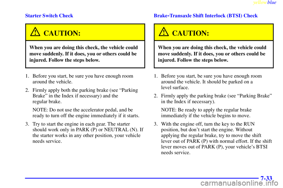 BUICK CENTURY 1998  Owners Manual yellowblue     
7-33
Starter Switch Check
CAUTION:
When you are doing this check, the vehicle could
move suddenly. If it does, you or others could be
injured. Follow the steps below.
1. Before you sta