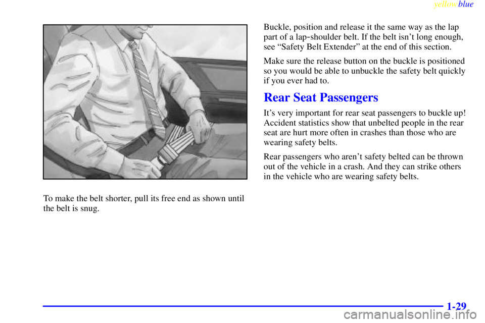 BUICK RIVIERA 1999 Owners Guide yellowblue
1-29
To make the belt shorter, pull its free end as shown until
the belt is snug.Buckle, position and release it the same way as the lap
part of a lap
-shoulder belt. If the belt isnt BUICK RIVIERA 1999 Owners Guide yellowblue
1-29
To make the belt shorter, pull its free end as shown until
the belt is snug.Buckle, position and release it the same way as the lap
part of a lap
-shoulder belt. If the belt isnt