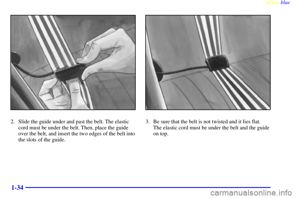 BUICK RIVIERA 1999 Owners Guide yellowblue
1-34
2. Slide the guide under and past the belt. The elastic
cord must be under the belt. Then, place the guide
over the belt, and insert the two edges of the belt into
the slots of th BUICK RIVIERA 1999 Owners Guide yellowblue
1-34
2. Slide the guide under and past the belt. The elastic
cord must be under the belt. Then, place the guide
over the belt, and insert the two edges of the belt into
the slots of th