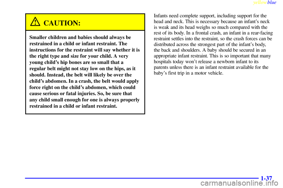 BUICK CENTURY 1998 Owners Manual yellowblue
1-37
CAUTION:
Smaller children and babies should always be
restrained in a child or infant restraint. The
instructions for the restraint will say whether it is
the right type and size BUICK CENTURY 1998 Owners Manual yellowblue
1-37
CAUTION:
Smaller children and babies should always be
restrained in a child or infant restraint. The
instructions for the restraint will say whether it is
the right type and size