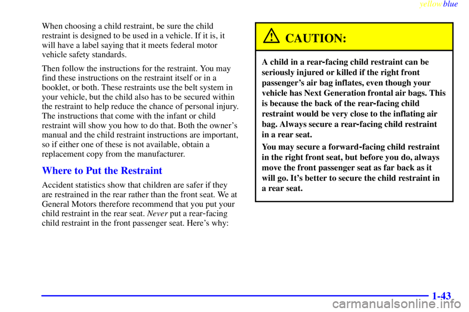 BUICK CENTURY 1998 Owners Manual yellowblue
1-43
When choosing a child restraint, be sure the child
restraint is designed to be used in a vehicle. If it is, it
will have a label saying that it meets federal motor
vehicle safety BUICK CENTURY 1998 Owners Manual yellowblue
1-43
When choosing a child restraint, be sure the child
restraint is designed to be used in a vehicle. If it is, it
will have a label saying that it meets federal motor
vehicle safety