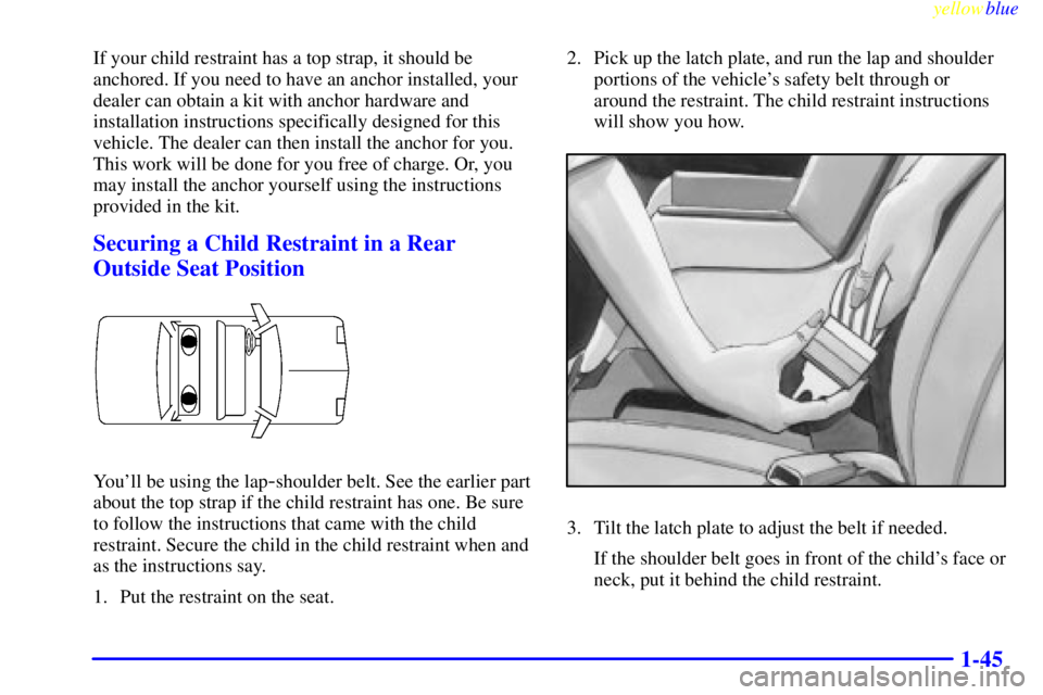 BUICK CENTURY 1998 Owners Manual yellowblue
1-45
If your child restraint has a top strap, it should be
anchored. If you need to have an anchor installed, your
dealer can obtain a kit with anchor hardware and
installation instruc BUICK CENTURY 1998 Owners Manual yellowblue
1-45
If your child restraint has a top strap, it should be
anchored. If you need to have an anchor installed, your
dealer can obtain a kit with anchor hardware and
installation instruc