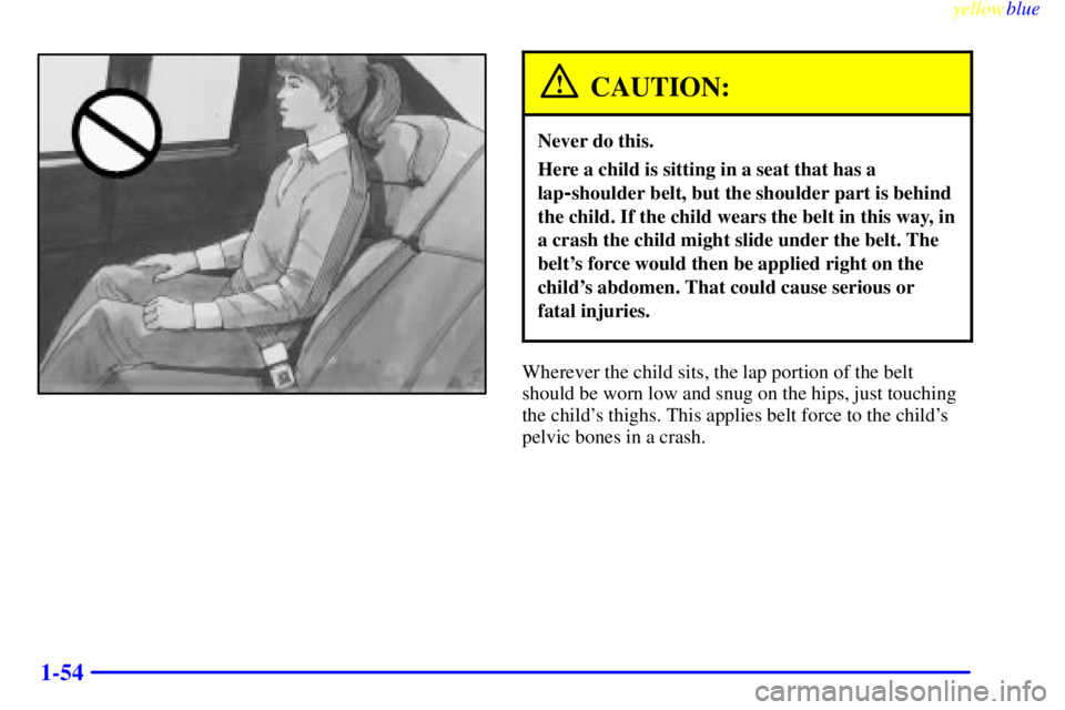 BUICK RIVIERA 1999 Workshop Manual yellowblue     
1-54
CAUTION:
Never do this.
Here a child is sitting in a seat that has a
lap
-shoulder belt, but the shoulder part is behind
the child. If the child wears the belt in this way, in
a c