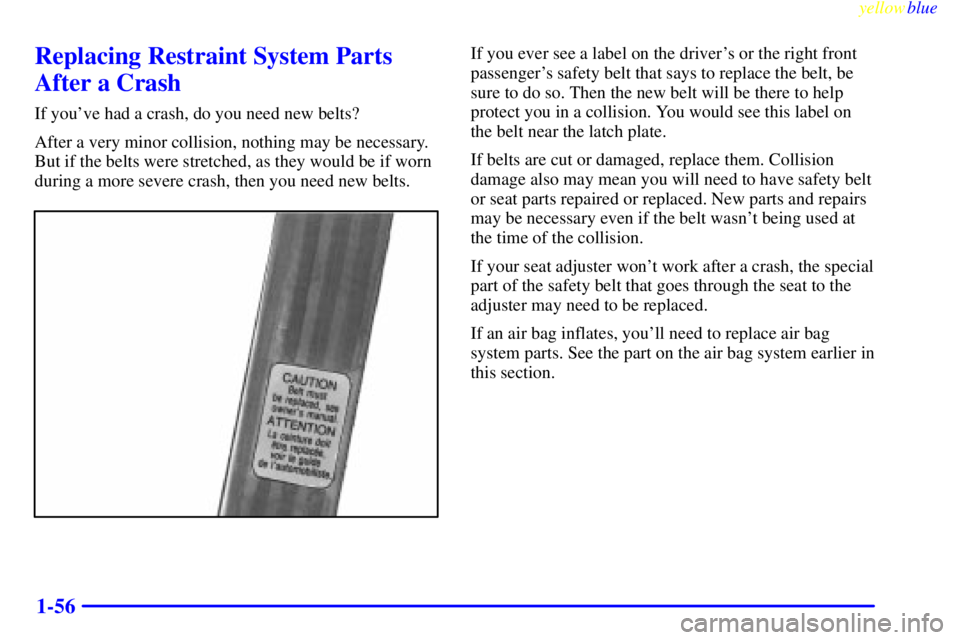 BUICK RIVIERA 1999 Repair Manual yellowblue     
1-56
Replacing Restraint System Parts
After a Crash
If youve had a crash, do you need new belts?
After a very minor collision, nothing may be necessary.
But if the belts were stretche