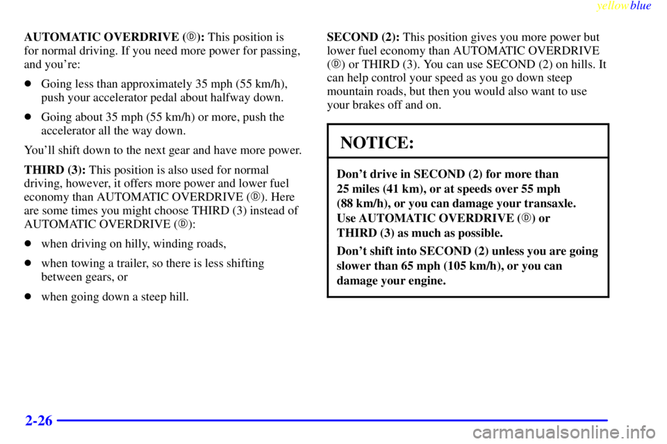 BUICK RIVIERA 1999  Owners Manual yellowblue     
2-26
AUTOMATIC OVERDRIVE (): This position is 
for normal driving. If you need more power for passing,
and youre:
Going less than approximately 35 mph (55 km/h),
push your accelerat