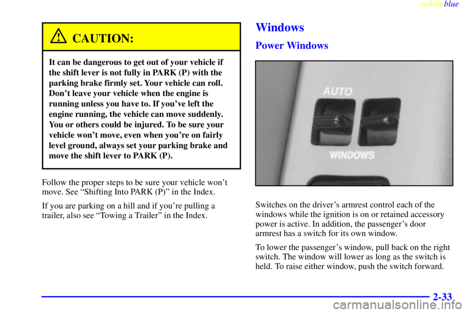 BUICK RIVIERA 1999  Owners Manual yellowblue     
2-33
CAUTION:
It can be dangerous to get out of your vehicle if
the shift lever is not fully in PARK (P) with the
parking brake firmly set. Your vehicle can roll.
Dont leave your vehi