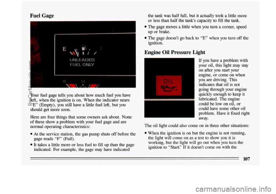 BUICK CENTURY 1993  Owners Manual Fuel Gage 
Your fuel gage  tells  you  about  how  much fuel you  have 
left,  when  the  ignition  is  on.  When  the  indicator  nears 
“E” (Empty),  you still  have  a  little  fuel  left,  but