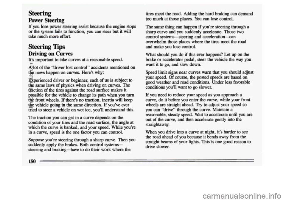 BUICK CENTURY 1993  Owners Manual Steering 
Power Steering 
If you lose power  steering  assist  because the engine  stops 
or  the  system 
fails to function,  you  can  steer  but  it will 
take  much  more  effort. 
Steering Tips 
