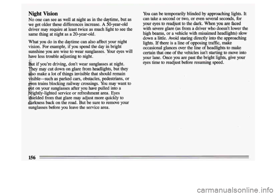 BUICK CENTURY 1993 Owners Manual Night Vision
No one can see as well at night as in the daytime, but as
we get older these differences increase. A 50-year-old
driver may require at least twice as much light t BUICK CENTURY 1993 Owners Manual Night Vision
No one can see as well at night as in the daytime, but as
we get older these differences increase. A 50-year-old
driver may require at least twice as much light t
