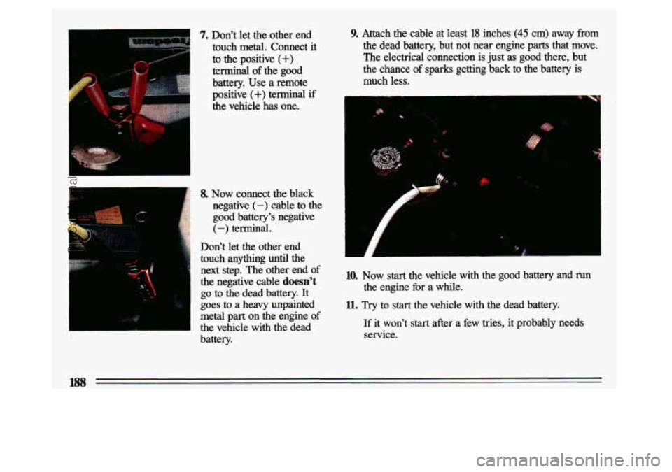 BUICK CENTURY 1993  Owners Manual 3. 
7. Dont  let  the  other  end touch  metal.  Connect  it 
to the  positive (+) 
terminal  of the  good 
battery.  Use  a  remote 
positive 
(+) terminal  if 
the  vehicle  has  one. 
8. Now  con