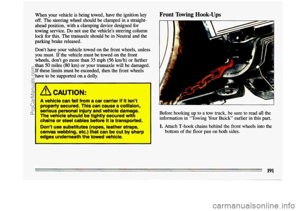 BUICK CENTURY 1993 Owners Manual when your vehicle is being towed, have the ignition key Front Towing Hook-Ups
off. The steering wheel should be clamped in a straight-
ahead position, with a clamping device desi BUICK CENTURY 1993 Owners Manual when your vehicle is being towed, have the ignition key Front Towing Hook-Ups
off. The steering wheel should be clamped in a straight-
ahead position, with a clamping device desi