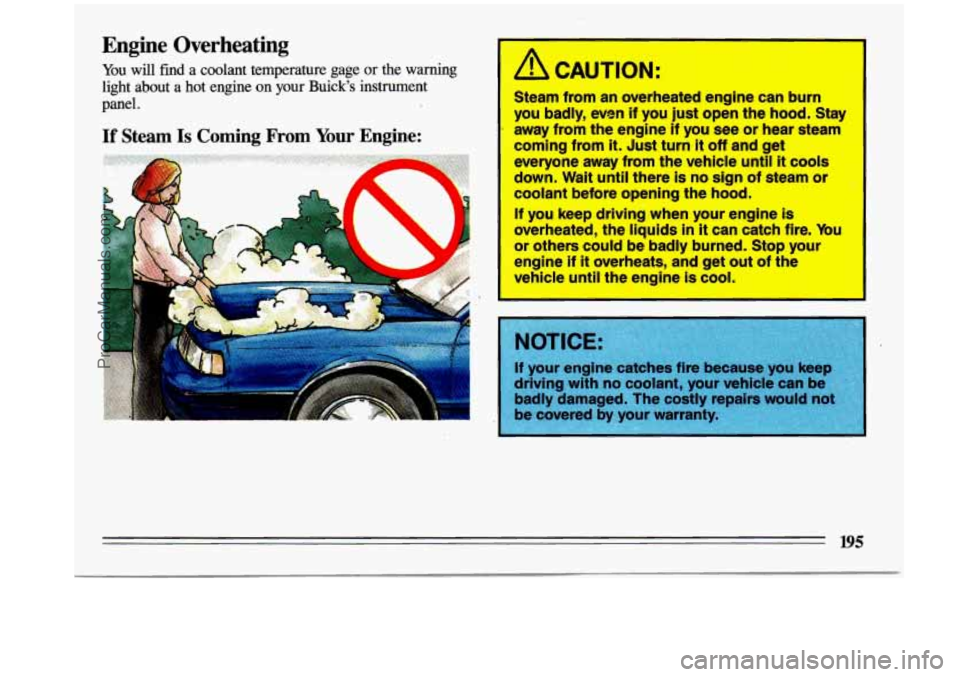 BUICK CENTURY 1993  Owners Manual Engine  Overheating 
You will find  a  coolant  temperature  gage or the  warning 
light  about  a  hot  engine  on  your  Buick’s  instrument  panel. A CAUTION: 
Steam  from  an  overheated  engine