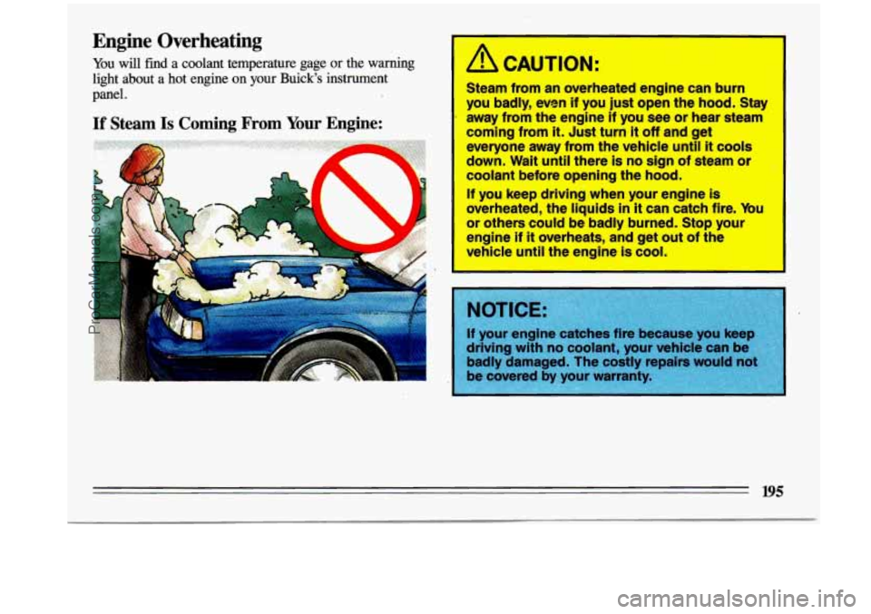 BUICK CENTURY 1993 Owners Manual Engine Overheating
You will find a coolant temperature gage or the warning
light about a hot engine on your Buick’s instrument panel. A CAUTION:
Steam from an overheated engine BUICK CENTURY 1993 Owners Manual Engine Overheating
You will find a coolant temperature gage or the warning
light about a hot engine on your Buick’s instrument panel. A CAUTION:
Steam from an overheated engine