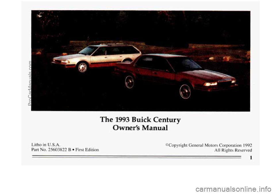 BUICK CENTURY 1993  Owners Manual The 1993 Buick  Century 
Owner’s 
Manual 
Litho in U.S.A. 
Part No. 25603822 B First  Edition  @Copyright  General  Motors  Corporation 
1992 
All Rights  Reserved 
1 
ProCarManuals.com 