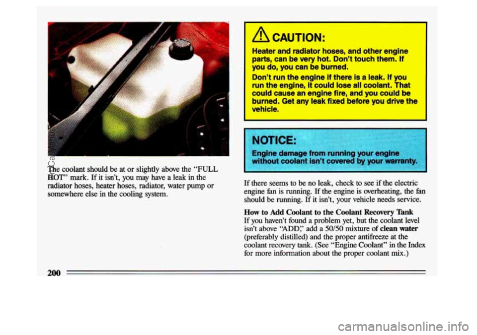 BUICK CENTURY 1993 Owners Manual The coolant should be at or slightly above the “FULL
HOT” mark. If it isn’t, you may have a leak in the
radiator hoses, heater hoses, radiator, water pump or
somewhere e BUICK CENTURY 1993 Owners Manual The coolant should be at or slightly above the “FULL
HOT” mark. If it isn’t, you may have a leak in the
radiator hoses, heater hoses, radiator, water pump or
somewhere e