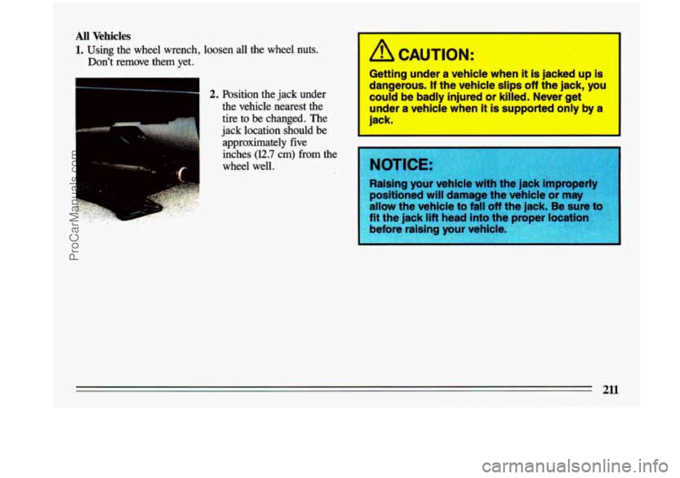 BUICK CENTURY 1993  Owners Manual All Vehicles 
1. Using the wheel  wrench,  loosen all  the wheel nuts. 
Don’t  remove  them  yet. 
2. Position  the  jack  under 
the vehicle  nearest  the 
tire to be changed.  The 
jack  location 