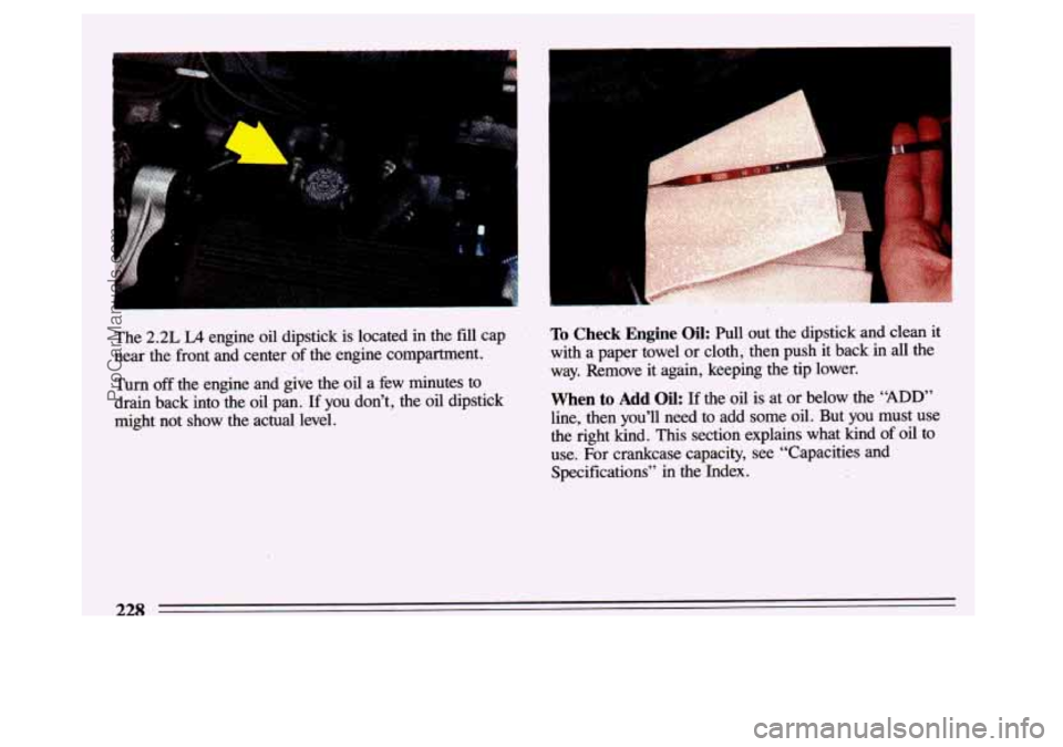 BUICK CENTURY 1993  Owners Manual The 2.2L LA engine oil dipstick  is  located in the fill cap 
near  the  front  and  center  of the  engine  compartment. 
Turn  off  the  engine  and  give  the  oil  a few  minutes  to 
drain  back 