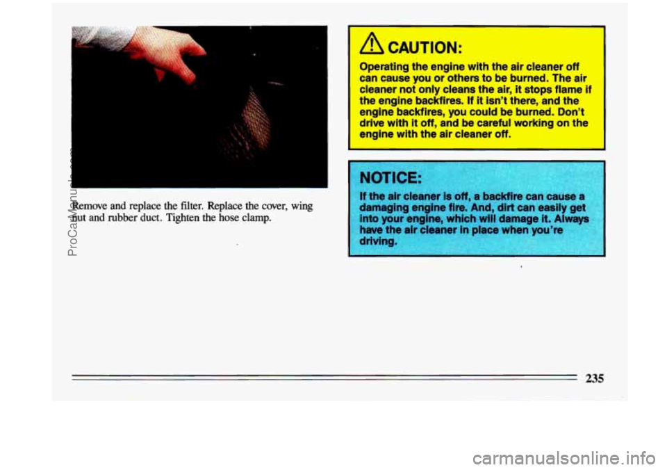 BUICK CENTURY 1993 Owners Manual 1
* *
Operating the engine with the air cleaner off
can cause you or others to be burned. The air
cleaner not only cleans the air,
it stops flame if
the engine backfires. If
it BUICK CENTURY 1993 Owners Manual 1
* *
Operating the engine with the air cleaner off
can cause you or others to be burned. The air
cleaner not only cleans the air,
it stops flame if
the engine backfires. If
it